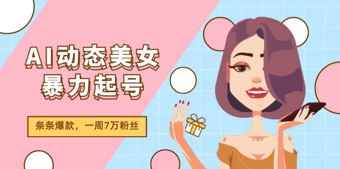 AI动态美女暴力起号2.0，新赛道原创作品，条条爆款，一周7万粉丝-云起副业网