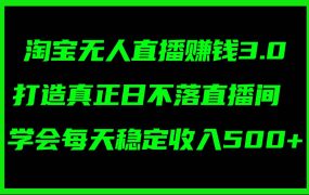 淘宝无人直播赚钱3.0,打造真正日不落直播间 ,学会每天稳定收入500+-云起副业网