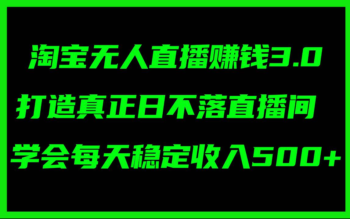 淘宝无人直播赚钱3.0，打造真正日不落直播间 ，学会每天稳定收入500+-云起副业网