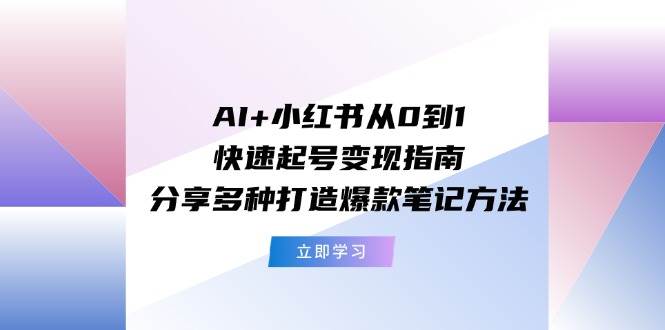 AI+小红书从0到1快速起号变现指南：分享多种打造爆款笔记方法-云起副业网