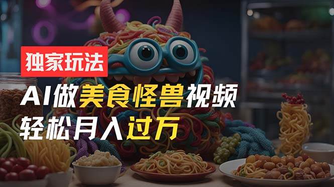 零门槛操作，AI美食怪兽短视频玩法，月入过万新手也能做！-云起副业网