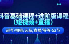 抖音基础课程+进阶版课程(短视频+直播)起号/拍摄/选品/直播/等等-52节-云起副业网