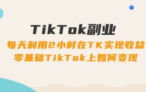 TikTok副业:每天利用2小时在TK实现收益,零基础TikTok上如何变现,34节程-云起副业网