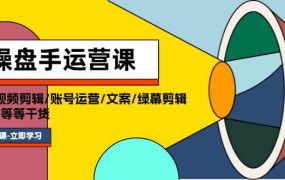 操盘手运营课程：口播视频剪辑/账号运营/文案/绿幕剪辑/引流/干货/16节-云起副业网