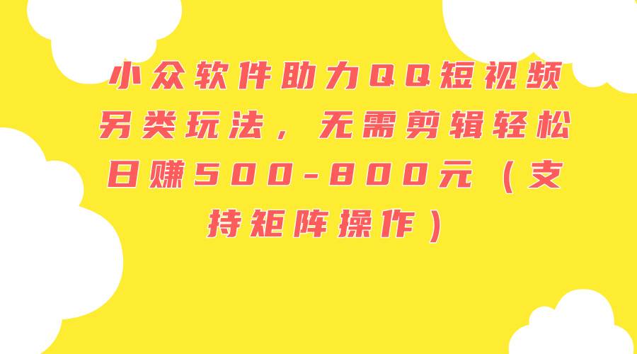 小众软件助力QQ短视频另类玩法，无需剪辑轻松日赚500-800元（支持矩阵…-云起副业网
