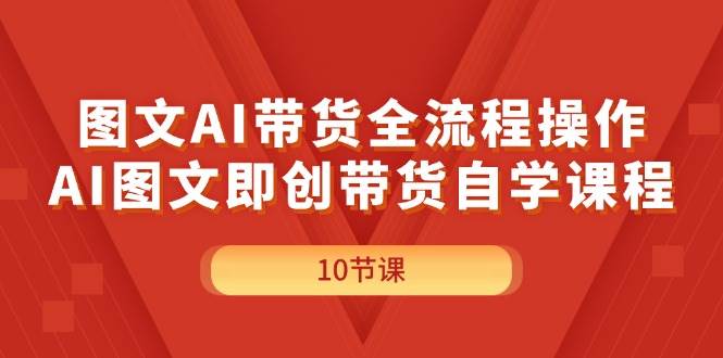 图文AI带货全流程操作，AI图文即创带货自学课程-云起副业网