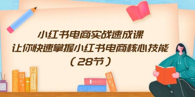小红书电商实战速成课，让你快速掌握小红书电商核心技能（28节）-云起副业网