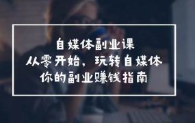 自媒体-副业课,从0开始,玩转自媒体——你的副业赚钱指南(58节课)-云起副业网