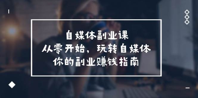 自媒体-副业课，从0开始，玩转自媒体——你的副业赚钱指南（58节课）-云起副业网