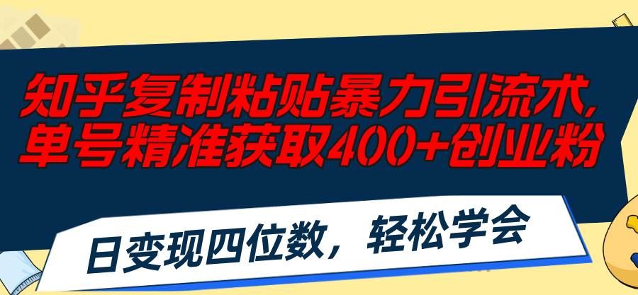 知乎复制粘贴暴力引流术，单号精准获取400+创业粉，日变现四位数，轻松…-云起副业网