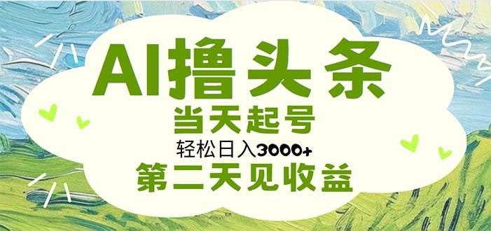 AI撸头条，轻松日入3000+无脑操作，当天起号，第二天见收益-云起副业网