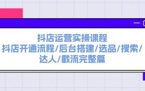 抖店运营实操课程:抖店开通流程/后台搭建/选品/搜索/达人/截流完整篇-云起副业网