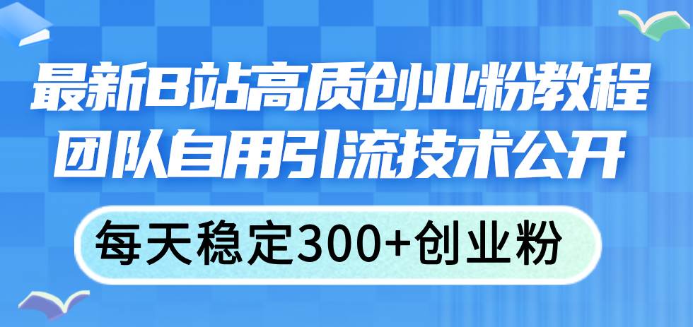 最新B站高质创业粉教程，团队自用引流技术公开-云起副业网