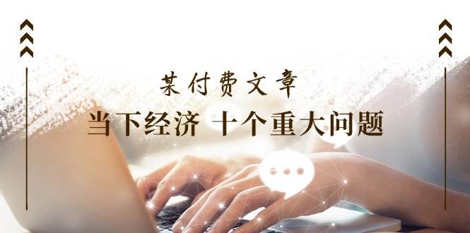 某付费文章《当下经济 十个重大问题》覆盖了大家关心的全部经济类话题-云起副业网