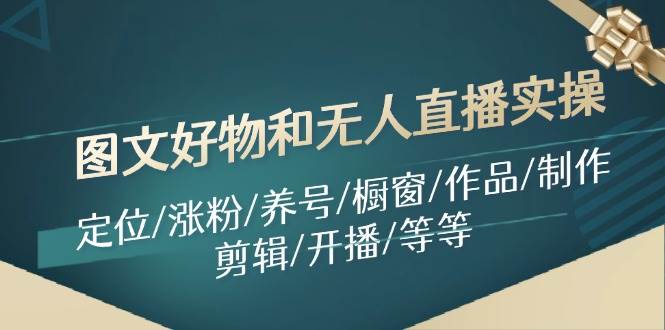 图文好物和无人直播实操：定位/涨粉/养号/橱窗/作品/制作/剪辑/开播/等等-云起副业网