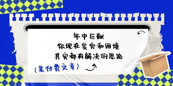 某付费文：年中巨献-你现在贫穷和困境，其实都有解决的思路 (进来抄作业)-云起副业网