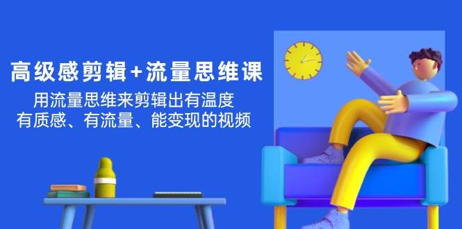 高级感 剪辑+流量思维：用流量思维剪辑出有温度/有质感/有流量/能变现视频-云起副业网