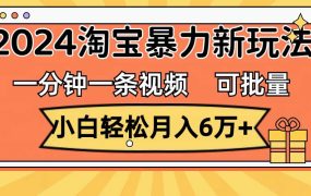 一分钟一条视频，小白轻松月入6万+，2024淘宝暴力新玩法，可批量放大收益-云起副业网