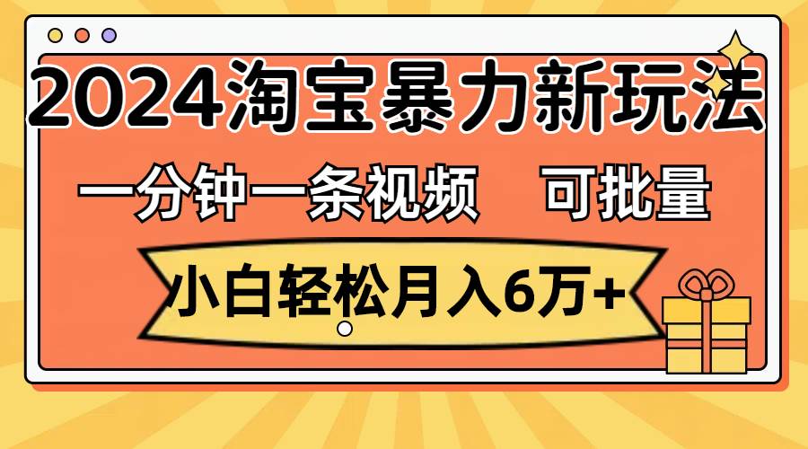 一分钟一条视频，小白轻松月入6万+，2024淘宝暴力新玩法，可批量放大收益-云起副业网