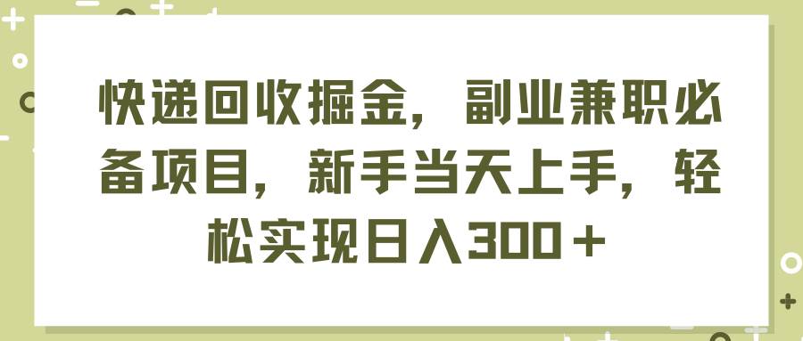 快递回收掘金，副业兼职必备项目，新手当天上手，轻松实现日入300＋-云起副业网