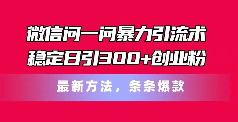 微信问一问暴力引流术，稳定日引300+创业粉，最新方法，条条爆款-云起副业网