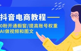 抖音电商教程:0粉开通橱窗/提高账号权重/AI做视频和图文-云起副业网