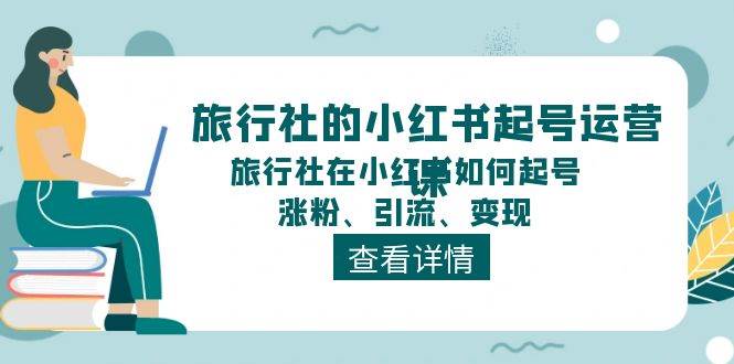 旅行社的小红书起号运营课，旅行社在小红书如何起号、涨粉、引流、变现-云起副业网