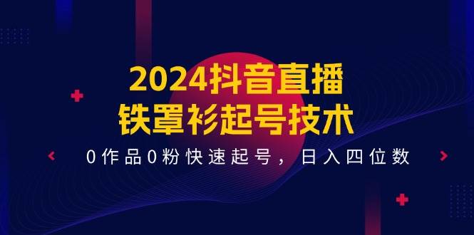 2024抖音直播-铁罩衫起号技术，0作品0粉快速起号，日入四位数（14节课）-云起副业网