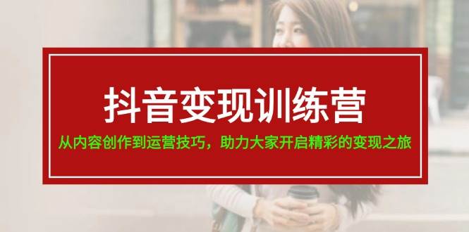 抖音变现训练营,从内容创作到运营技巧,助力大家开启精彩的变现之旅-云起副业网