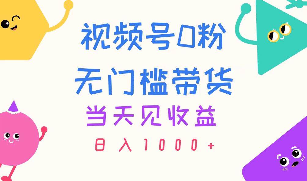 视频号0粉无门槛带货，当天见收益，日入1000+-云起副业网