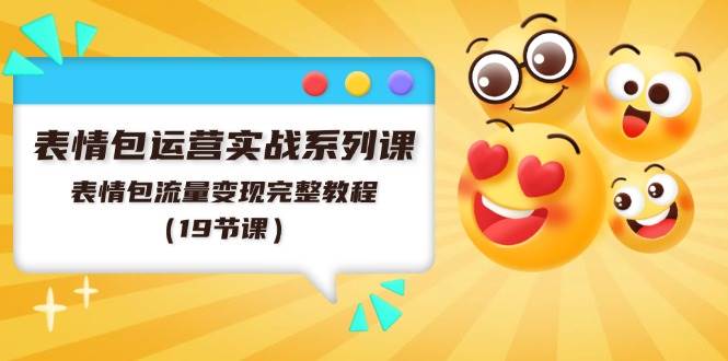 表情包运营实战系列课，表情包流量变现完整教程（19节课）-云起副业网