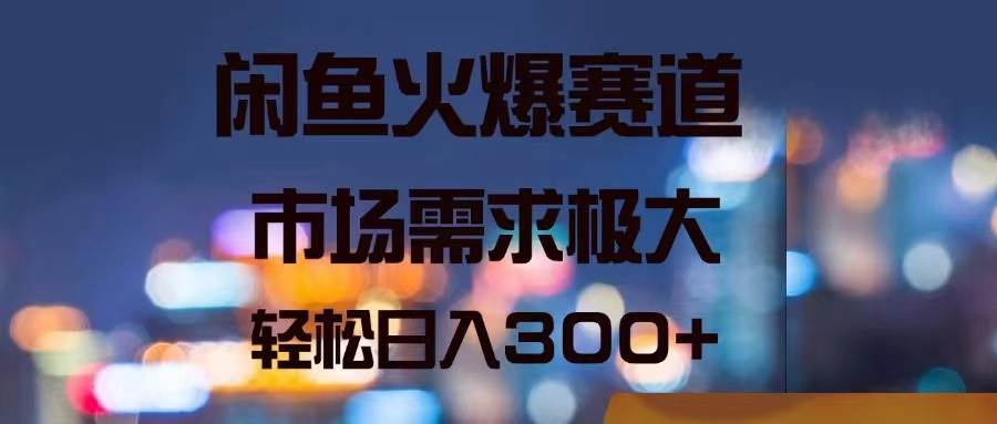 闲鱼火爆赛道，市场需求极大，轻松日入300+-云起副业网
