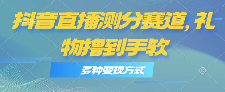 抖音直播测分赛道，多种变现方式，轻松日入1000+-云起副业网