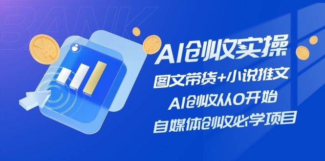 AI创收实操—图文带货+小说推文，AI创收从0开始，自媒体创收必学项目-云起副业网