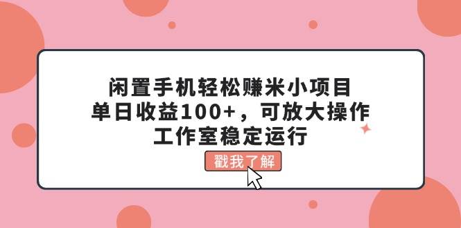 闲置手机轻松赚米小项目，单日收益100+，可放大操作，工作室稳定运行-云起副业网