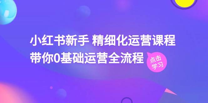 小红书新手 精细化运营课程，带你0基础运营全流程（41节视频课）-云起副业网
