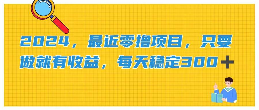 2024，最近零撸项目，只要做就有收益，每天动动手指稳定收益300+-云起副业网