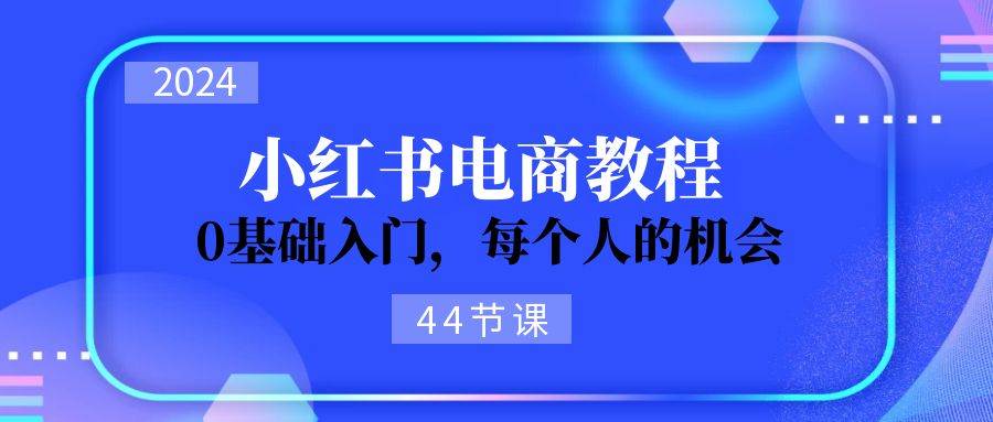 2024从0-1学习小红书电商，0基础入门，每个人的机会（44节）-云起副业网