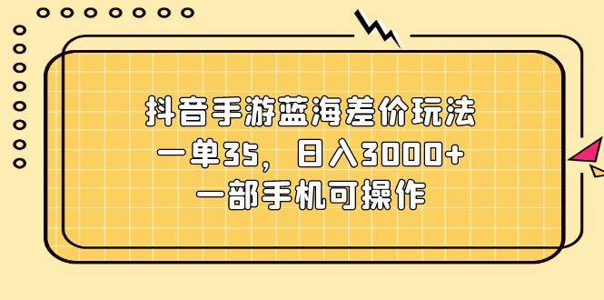 抖音手游蓝海差价玩法，一单35，日入3000+，一部手机可操作-云起副业网