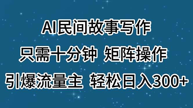 AI民间故事写作，只需十分钟，矩阵操作，引爆流量主，轻松日入300+-云起副业网