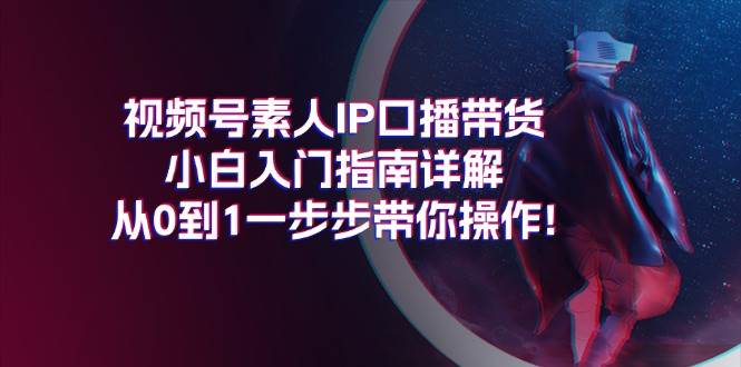 视频号素人IP口播带货小白入门指南详解，从0到1一步步带你操作!-云起副业网