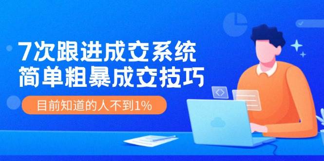7次 跟进 成交系统：简单粗暴成交技巧，目前知道的人不到1%-云起副业网