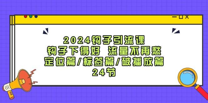 2024钩子·引流课：钩子下得好 流量不再愁，定位篇/标签篇/破播放篇/24节-云起副业网