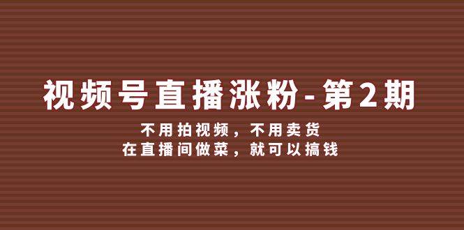 视频号/直播涨粉-第2期，不用拍视频，不用卖货，在直播间做菜，就可以搞钱-云起副业网