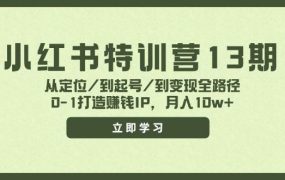 小红书特训营13期,从定位/到起号/到变现全路径,0-1打造赚钱IP,月入10w+-云起副业网