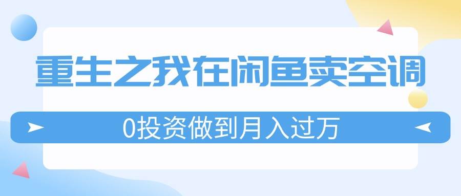 重生之我在闲鱼卖空调，0投资做到月入过万，迎娶白富美，走上人生巅峰-云起副业网