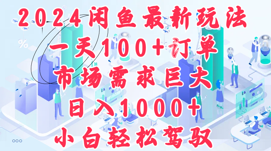 2024闲鱼最新玩法，一天100+订单，市场需求巨大，日入1000+，小白轻松驾驭-云起副业网