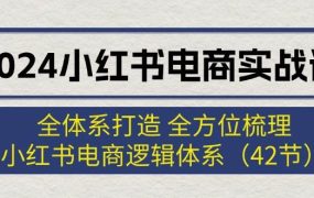 2024小红书电商实战课:全体系打造 全方位梳理 小红书电商逻辑体系 (42节)-云起副业网