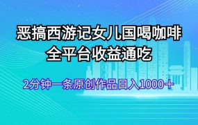 恶搞西游记女儿国喝咖啡 全平台收益通吃 2分钟一条原创作品日入1000+-云起副业网