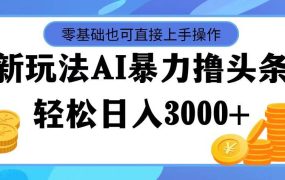 最新玩法AI暴力撸头条,零基础也可轻松日入3000+,当天起号,第二天见...-云起副业网